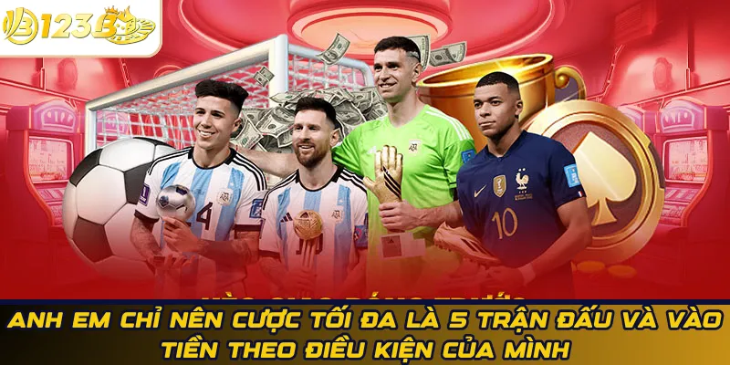 Anh em chỉ nên cược tối đa là 5 trận đấu và vào tiền theo điều kiện của mình