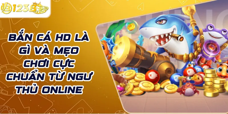 Bắn cá HD là gì và mẹo chơi cực chuẩn từ ngư thủ online