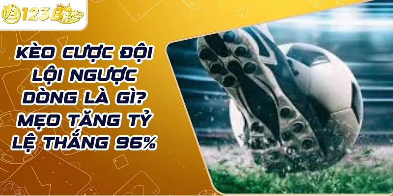 Kèo cược đội lội ngược dòng là gì? Mẹo tăng tỷ lệ thắng 96%