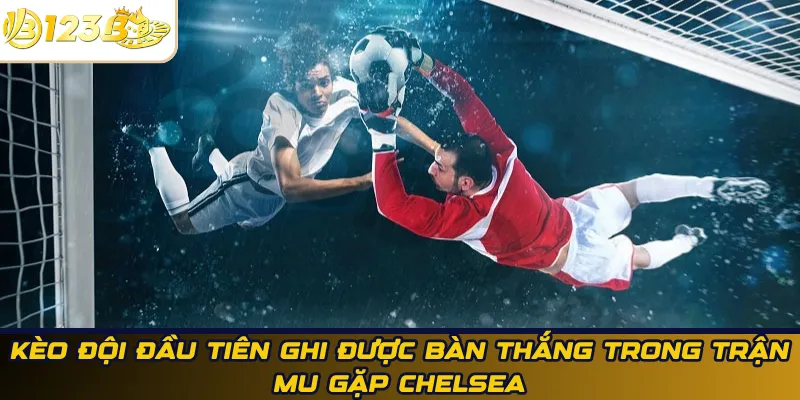 Kèo đội đầu tiên ghi được bàn thắng trong trận Mu gặp Chelsea