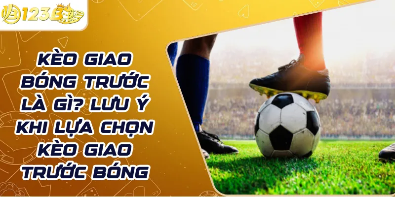 Kèo giao bóng trước là gì? Lưu ý khi lựa chọn kèo giao trước bóng