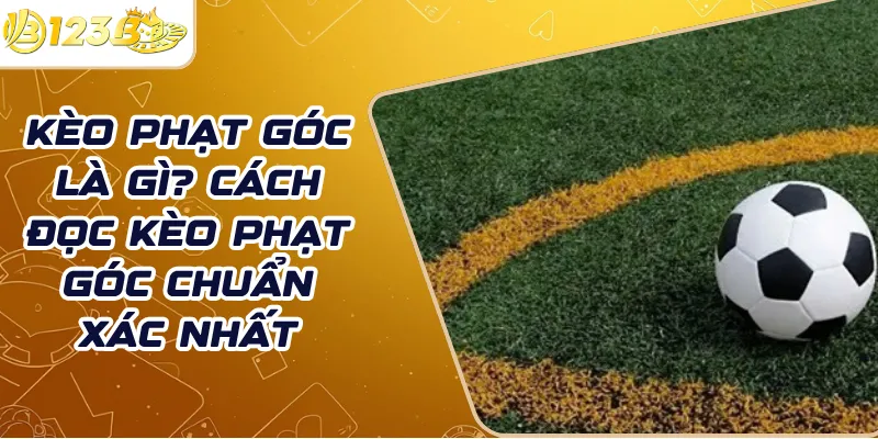 Kèo phạt góc là gì? Cách đọc kèo phạt góc chuẩn xác nhất