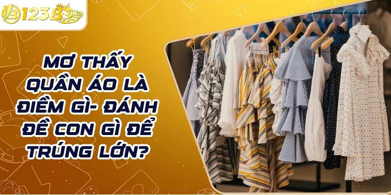 Mơ thấy quần áo là điềm gì- Đánh đề con gì để trúng lớn?
