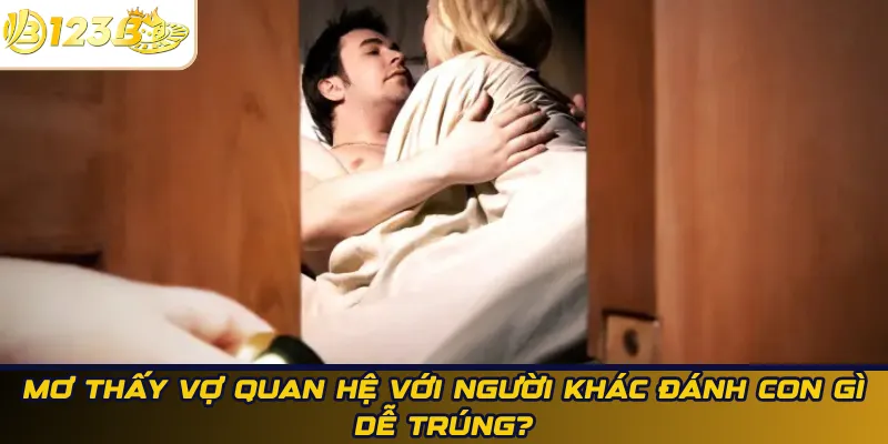 Mơ thấy vợ quan hệ với người khác đánh con gì dễ trúng?