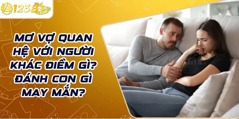 Mơ vợ quan hệ với người khác điềm gì? Đánh con gì may mắn?