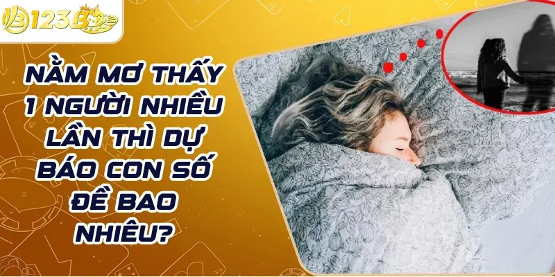 Nằm mơ thấy 1 người nhiều lần thì dự báo con số đề bao nhiêu?