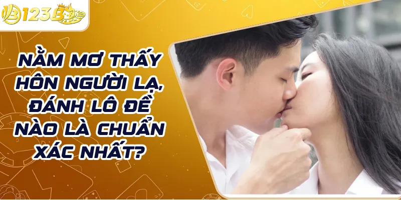Nằm mơ thấy hôn người lạ, đánh lô đề nào là chuẩn xác nhất?