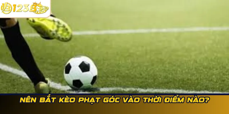 Nên bắt kèo phạt góc vào thời điểm nào?
