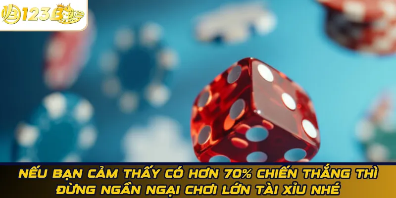 Nếu bạn cảm thấy có hơn 70% chiến thắng thì đừng ngần ngại chơi lớn tài xỉu nhé