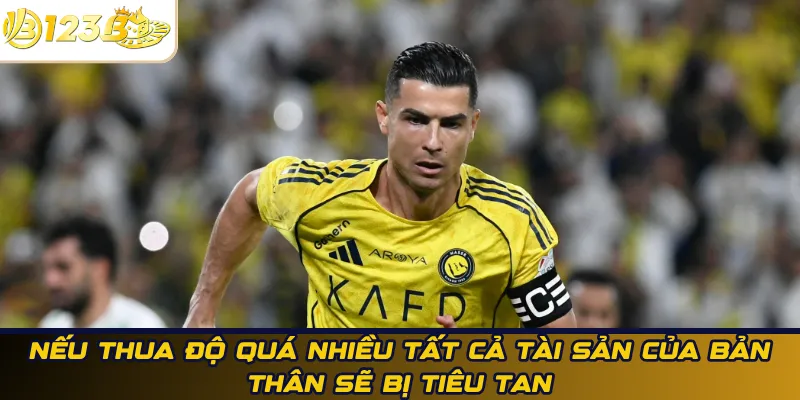 Nếu thua độ quá nhiều tất cả tài sản của bản thân sẽ bị tiêu tan