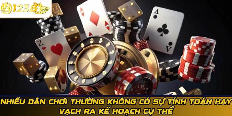 Nhiều dân chơi thường không có sự tính toán hay vạch ra kế hoạch cụ thể