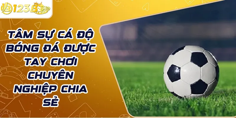 Tâm sự cá độ bóng đá được tay chơi chuyên nghiệp chia sẻ