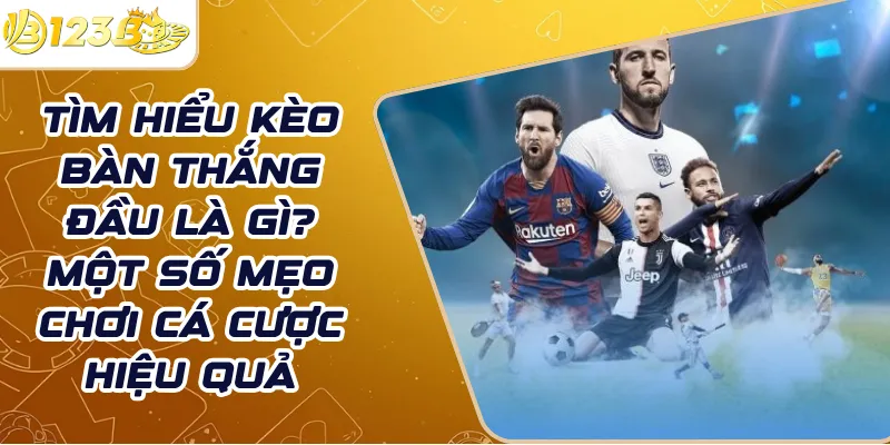 Tìm hiểu kèo bàn thắng đầu là gì? Một số mẹo chơi cá cược hiệu quả