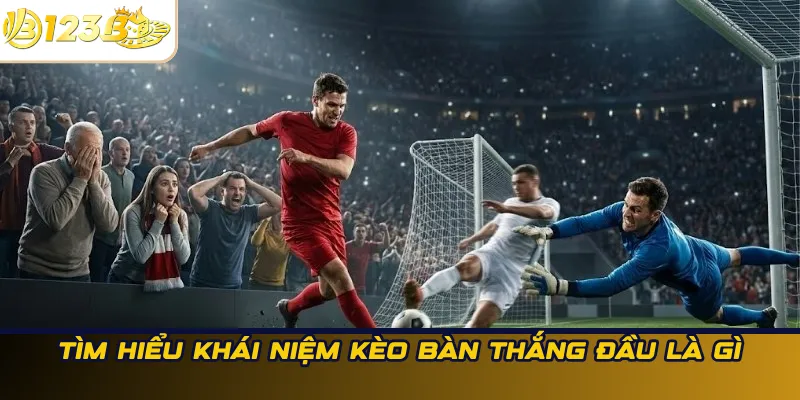 Tìm hiểu khái niệm kèo bàn thắng đầu là gì