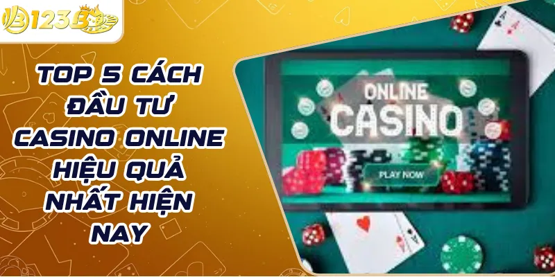 Top 5 Cách đầu tư casino online hiệu quả nhất hiện nay