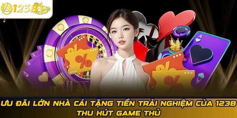 Ưu đãi lớn nhà cái tặng tiền trải nghiệm của 123B thu hút game thủ